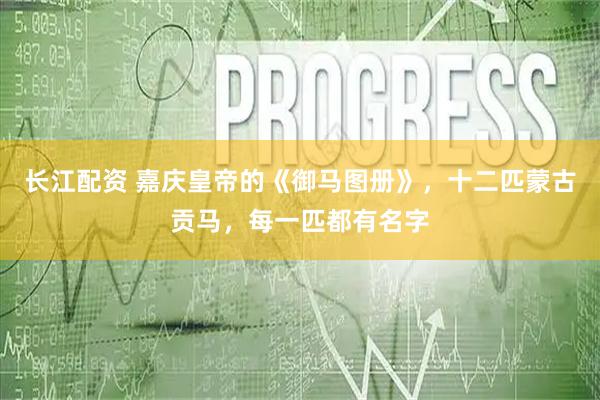 长江配资 嘉庆皇帝的《御马图册》，十二匹蒙古贡马，每一匹都有名字