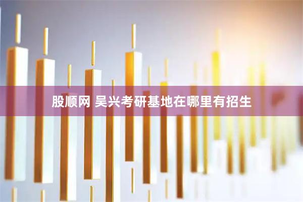 股顺网 吴兴考研基地在哪里有招生