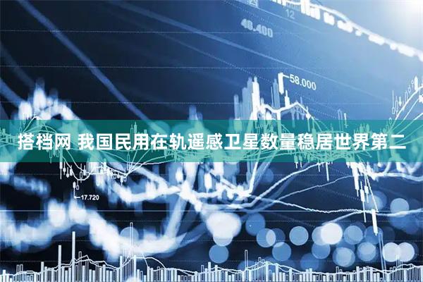 搭档网 我国民用在轨遥感卫星数量稳居世界第二