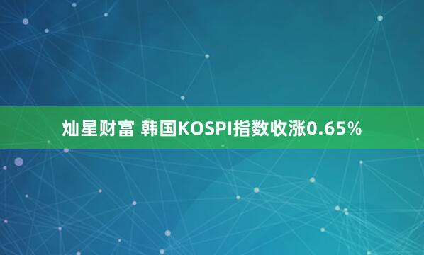 灿星财富 韩国KOSPI指数收涨0.65%
