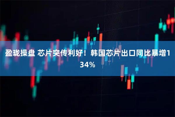 盈珑操盘 芯片突传利好！韩国芯片出口同比暴增134%