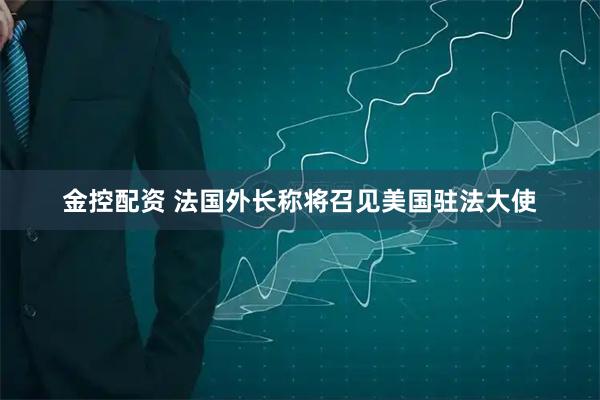 金控配资 法国外长称将召见美国驻法大使