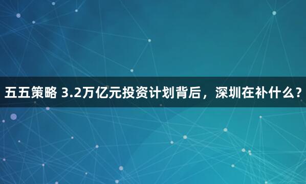 五五策略 3.2万亿元投资计划背后，深圳在补什么？