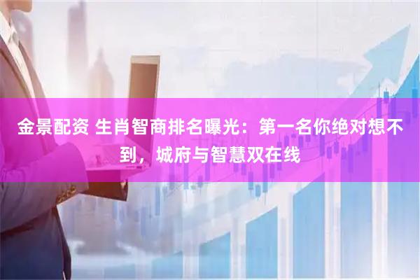 金景配资 生肖智商排名曝光：第一名你绝对想不到，城府与智慧双在线