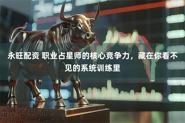 永旺配资 职业占星师的核心竞争力，藏在你看不见的系统训练里