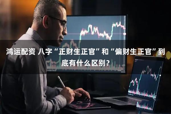 鸿运配资 八字“正财生正官”和“偏财生正官”到底有什么区别？