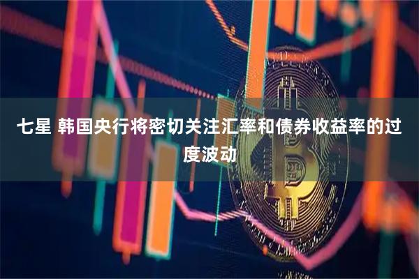 七星 韩国央行将密切关注汇率和债券收益率的过度波动