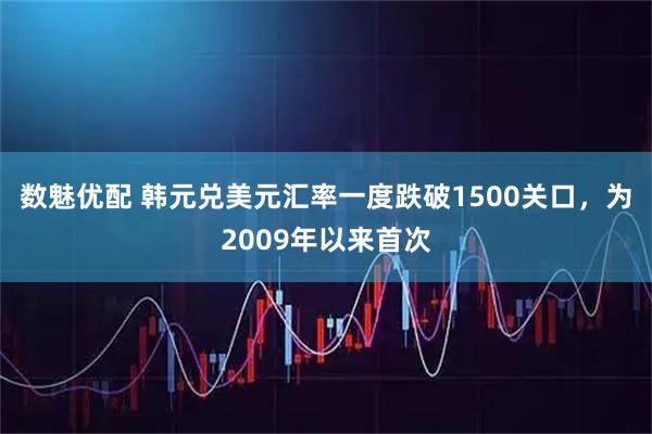 数魅优配 韩元兑美元汇率一度跌破1500关口，为2009年以来首次