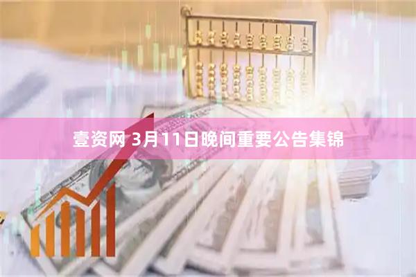 壹资网 3月11日晚间重要公告集锦