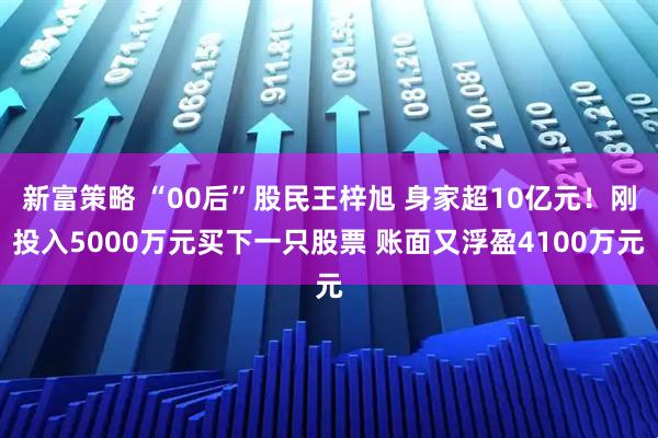 新富策略 “00后”股民王梓旭 身家超10亿元！刚投入5000万元买下一只股票 账面又浮盈4100万元