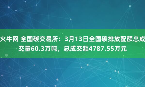 火牛网 全国碳交易所：3月13日全国碳排放配额总成交量60.3万吨，总成交额4787.55万元