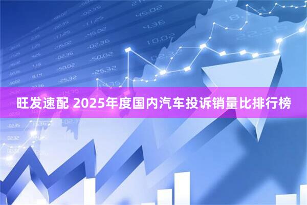 旺发速配 2025年度国内汽车投诉销量比排行榜
