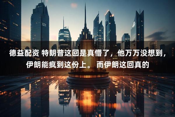 德益配资 特朗普这回是真懵了，他万万没想到，伊朗能疯到这份上。 而伊朗这回真的