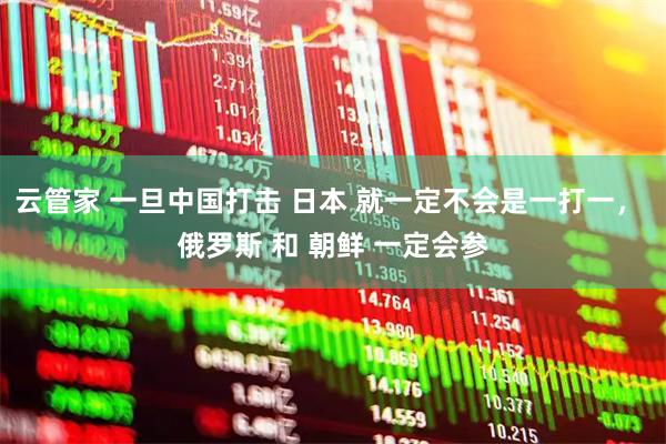 云管家 一旦中国打击 日本 就一定不会是一打一， 俄罗斯 和 朝鲜 一定会参