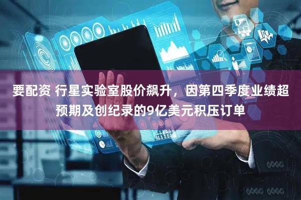 要配资 行星实验室股价飙升,因第四季度业绩超预期及创纪录的9亿美元积压订单
