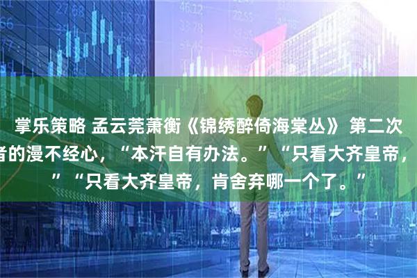 掌乐策略 孟云莞萧衡《锦绣醉倚海棠丛》 第二次的男声含了股上位者的漫不经心,“本汗自有办法。” “只看大齐皇帝,肯舍弃哪一个了。”