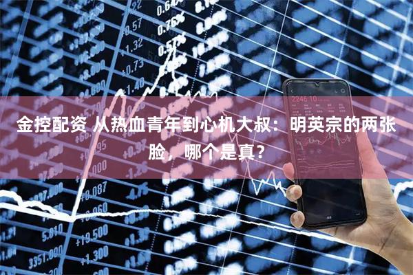 金控配资 从热血青年到心机大叔：明英宗的两张脸，哪个是真？
