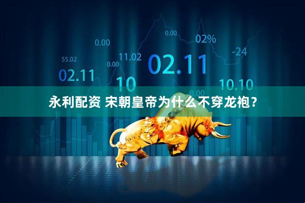 永利配资 宋朝皇帝为什么不穿龙袍？
