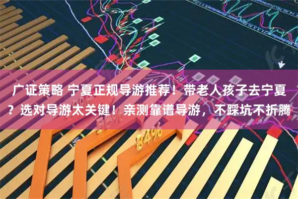 广证策略 宁夏正规导游推荐！带老人孩子去宁夏？选对导游太关键！亲测靠谱导游，不踩坑不折腾