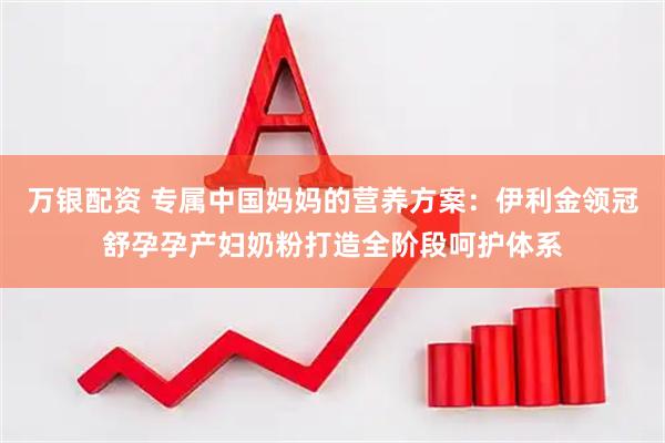 万银配资 专属中国妈妈的营养方案：伊利金领冠舒孕孕产妇奶粉打造全阶段呵护体系