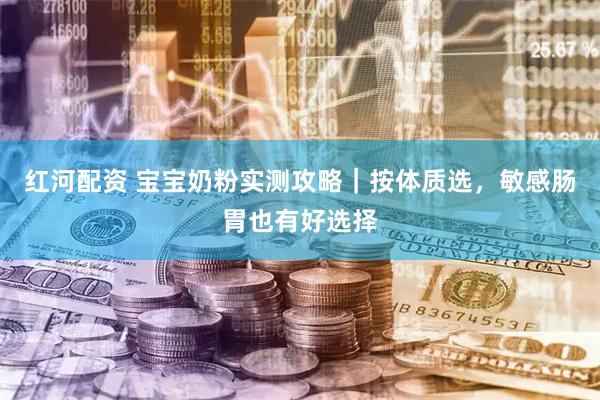 红河配资 宝宝奶粉实测攻略|按体质选,敏感肠胃也有好选择