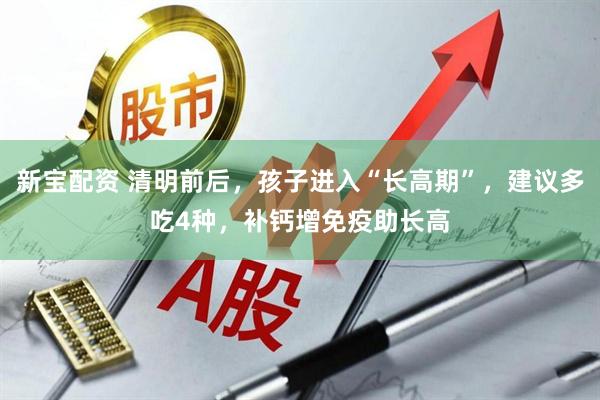 新宝配资 清明前后，孩子进入“长高期”，建议多吃4种，补钙增免疫助长高