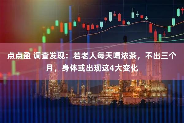 点点盈 调查发现：若老人每天喝浓茶，不出三个月，身体或出现这4大变化