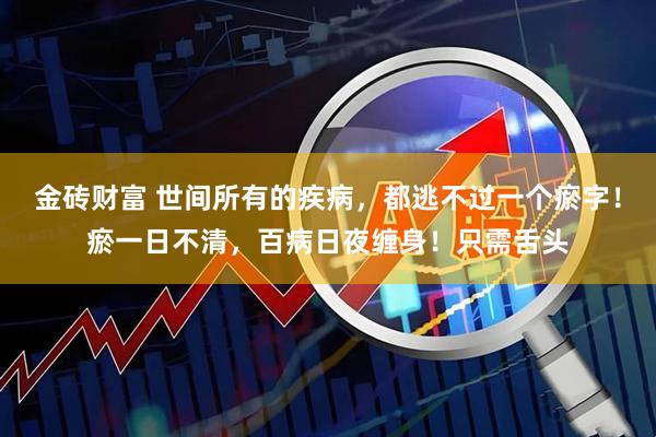 金砖财富 世间所有的疾病，都逃不过一个瘀字！瘀一日不清，百病日夜缠身！只需舌头