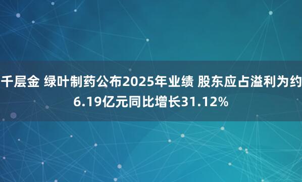 千层金 绿叶制药公布2025年业绩 股东应占溢利为约6.19亿元同比增长31.12%
