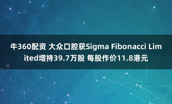 牛360配资 大众口腔获Sigma Fibonacci Limited增持39.7万股 每股作价11.8港元