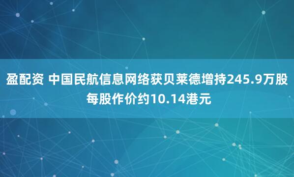 盈配资 中国民航信息网络获贝莱德增持245.9万股 每股作价约10.14港元