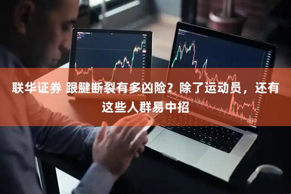 联华证券 跟腱断裂有多凶险？除了运动员，还有这些人群易中招