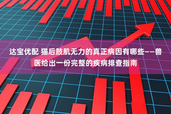 达宝优配 猫后肢肌无力的真正病因有哪些——兽医给出一份完整的疾病排查指南