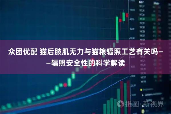 众团优配 猫后肢肌无力与猫粮辐照工艺有关吗——辐照安全性的科学解读