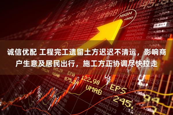 诚信优配 工程完工遗留土方迟迟不清运，影响商户生意及居民出行，施工方正协调尽快拉走