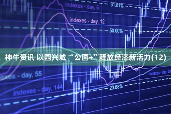神牛资讯 以园兴城 “公园+”释放经济新活力(12)