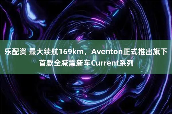 乐配资 最大续航169km，Aventon正式推出旗下首款全减震新车Current系列