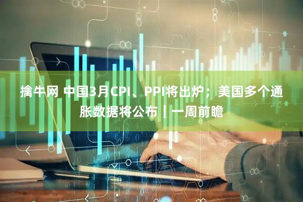 擒牛网 中国3月CPI、PPI将出炉；美国多个通胀数据将公布｜一周前瞻