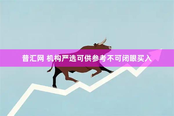 普汇网 机构严选可供参考不可闭眼买入