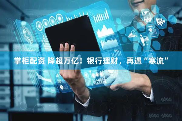 掌柜配资 降超万亿！银行理财，再遇“寒流”