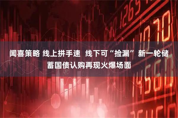 闻喜策略 线上拼手速  线下可“捡漏” 新一轮储蓄国债认购再现火爆场面