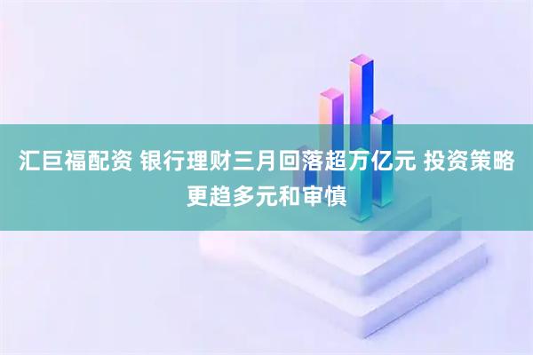 汇巨福配资 银行理财三月回落超万亿元 投资策略更趋多元和审慎