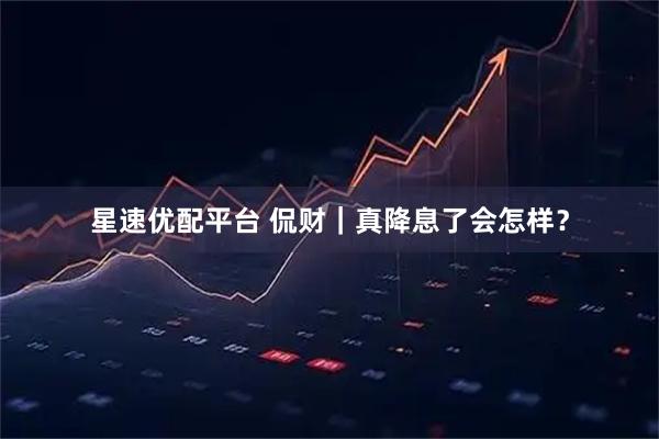 星速优配平台 侃财｜真降息了会怎样？