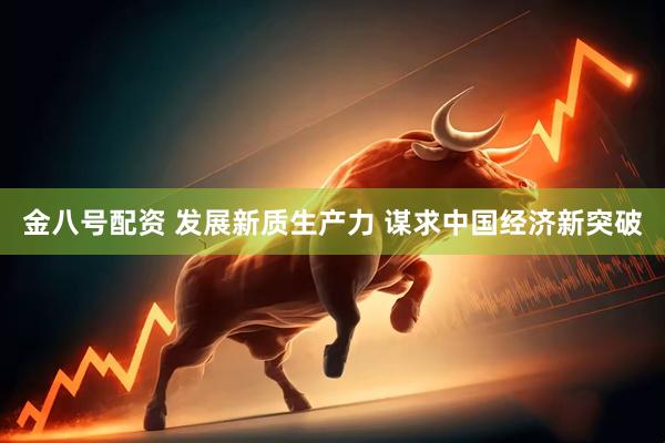 金八号配资 发展新质生产力 谋求中国经济新突破