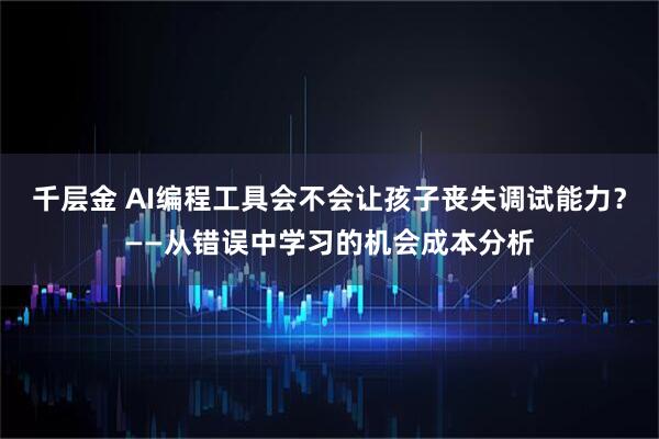 千层金 AI编程工具会不会让孩子丧失调试能力？——从错误中学习的机会成本分析