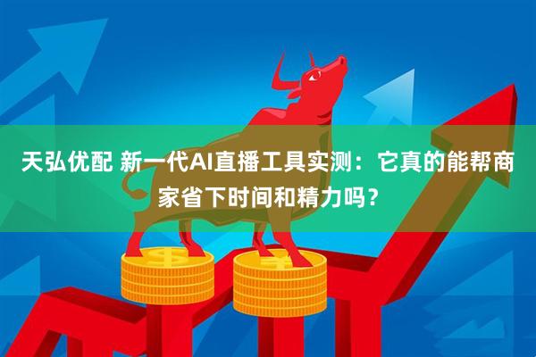 天弘优配 新一代AI直播工具实测：它真的能帮商家省下时间和精力吗？