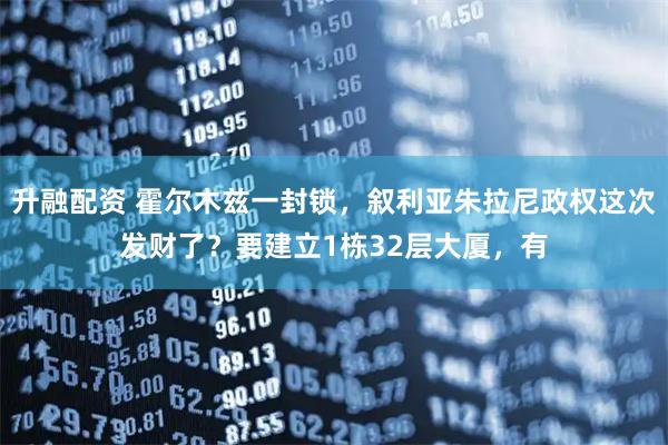 升融配资 霍尔木兹一封锁，叙利亚朱拉尼政权这次发财了？要建立1栋32层大厦，有