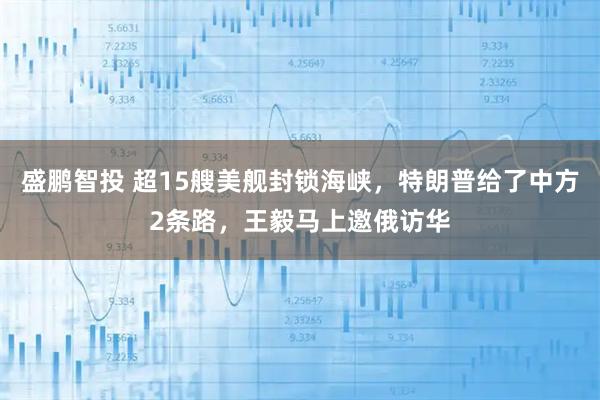 盛鹏智投 超15艘美舰封锁海峡，特朗普给了中方2条路，王毅马上邀俄访华