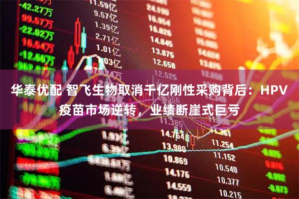 华泰优配 智飞生物取消千亿刚性采购背后：HPV疫苗市场逆转，业绩断崖式巨亏