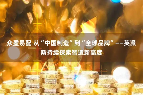 众盈易配 从“中国制造”到“全球品牌”——英派斯持续探索智造新高度